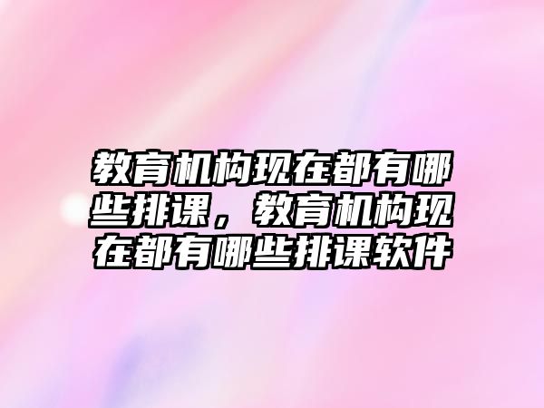 教育機(jī)構(gòu)現(xiàn)在都有哪些排課，教育機(jī)構(gòu)現(xiàn)在都有哪些排課軟件