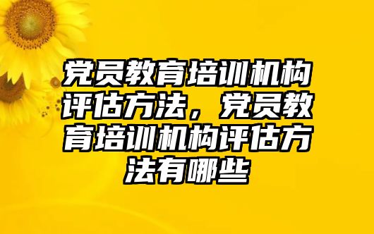 黨員教育培訓(xùn)機構(gòu)評估方法，黨員教育培訓(xùn)機構(gòu)評估方法有哪些