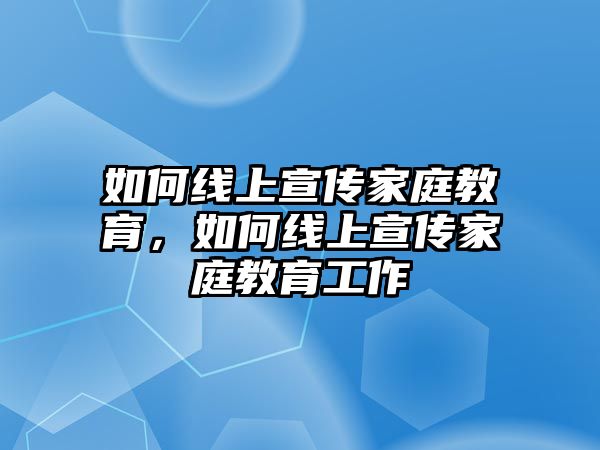 如何線上宣傳家庭教育，如何線上宣傳家庭教育工作