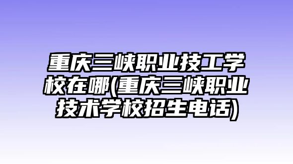 重慶三峽職業(yè)技工學(xué)校在哪(重慶三峽職業(yè)技術(shù)學(xué)校招生電話)