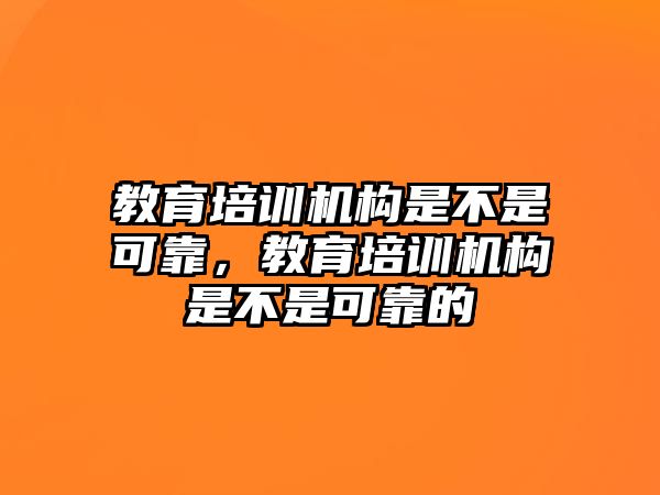 教育培訓(xùn)機(jī)構(gòu)是不是可靠，教育培訓(xùn)機(jī)構(gòu)是不是可靠的