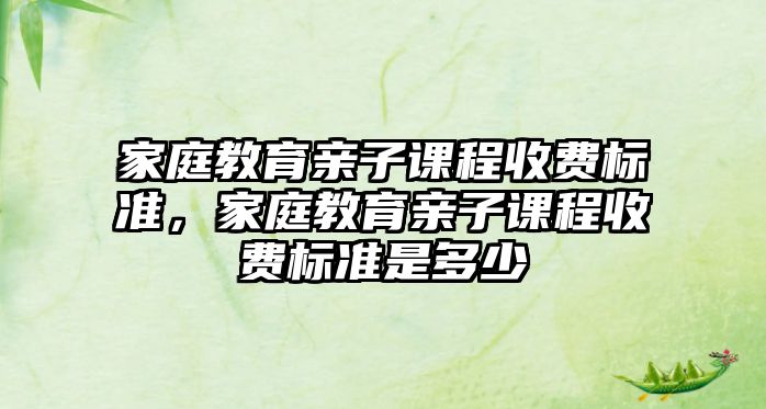 家庭教育親子課程收費標準，家庭教育親子課程收費標準是多少