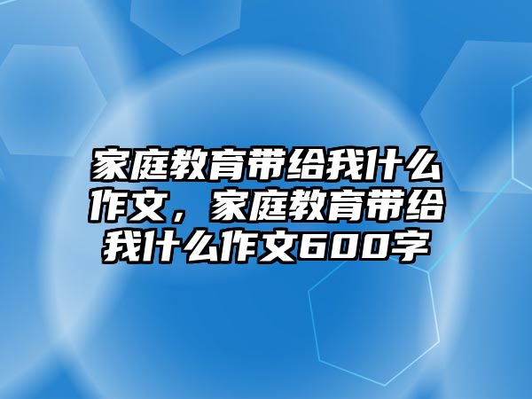 家庭教育帶給我什么作文，家庭教育帶給我什么作文600字