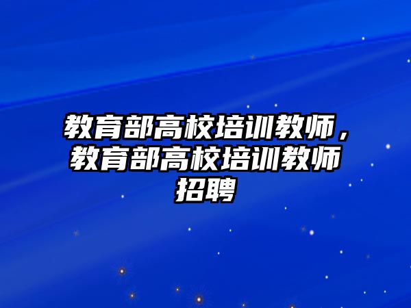 教育部高校培訓(xùn)教師，教育部高校培訓(xùn)教師招聘