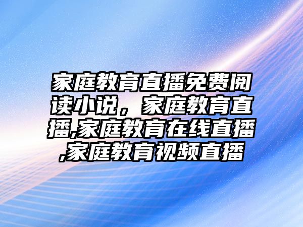 家庭教育直播免費(fèi)閱讀小說(shuō)，家庭教育直播,家庭教育在線直播,家庭教育視頻直播