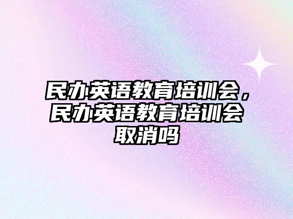 民辦英語教育培訓(xùn)會，民辦英語教育培訓(xùn)會取消嗎