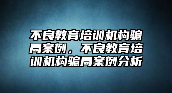 不良教育培訓(xùn)機(jī)構(gòu)騙局案例，不良教育培訓(xùn)機(jī)構(gòu)騙局案例分析