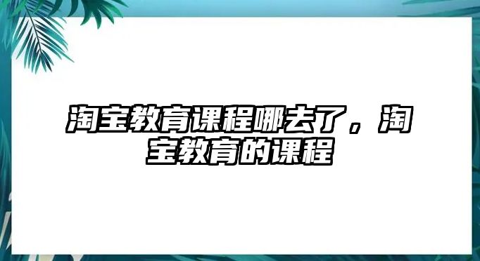 淘寶教育課程哪去了，淘寶教育的課程