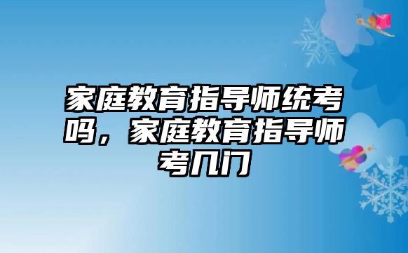 家庭教育指導師統(tǒng)考嗎，家庭教育指導師考幾門