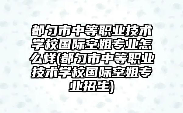 都勻市中等職業(yè)技術(shù)學(xué)校國際空姐專業(yè)怎么樣(都勻市中等職業(yè)技術(shù)學(xué)校國際空姐專業(yè)招生)