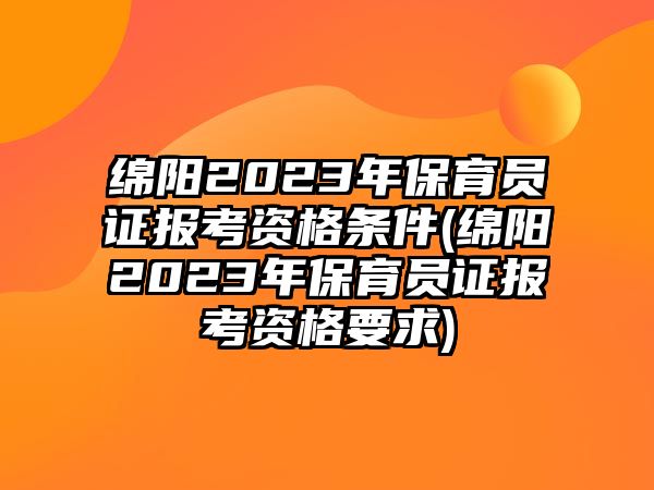 綿陽(yáng)2023年保育員證報(bào)考資格條件(綿陽(yáng)2023年保育員證報(bào)考資格要求)