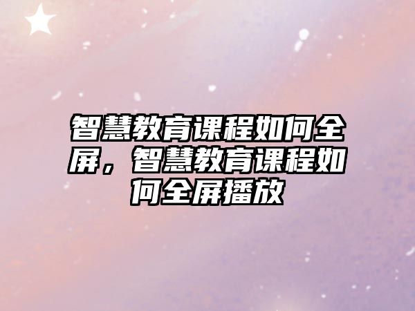 智慧教育課程如何全屏，智慧教育課程如何全屏播放