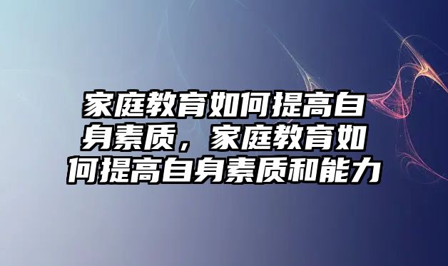 家庭教育如何提高自身素質(zhì)，家庭教育如何提高自身素質(zhì)和能力