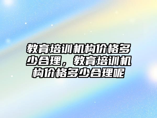 教育培訓(xùn)機構(gòu)價格多少合理，教育培訓(xùn)機構(gòu)價格多少合理呢