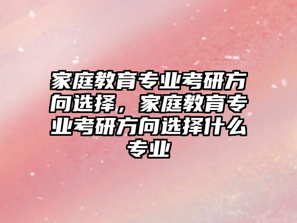 家庭教育專業(yè)考研方向選擇，家庭教育專業(yè)考研方向選擇什么專業(yè)