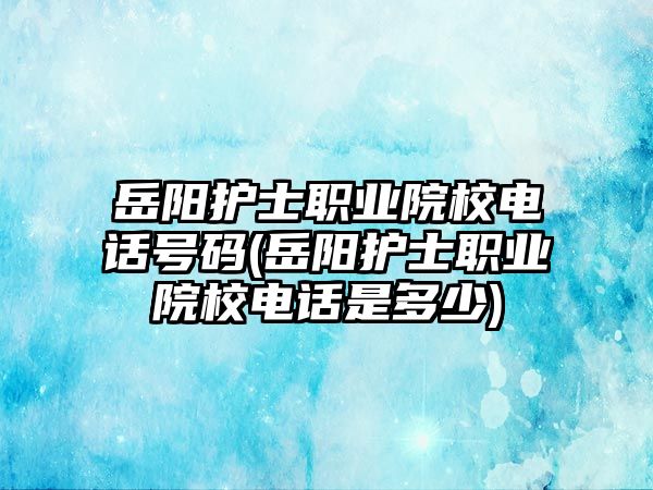 岳陽護士職業(yè)院校電話號碼(岳陽護士職業(yè)院校電話是多少)