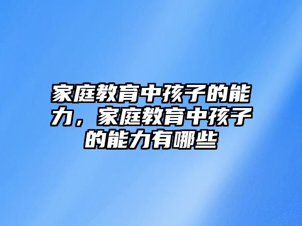 家庭教育中孩子的能力，家庭教育中孩子的能力有哪些