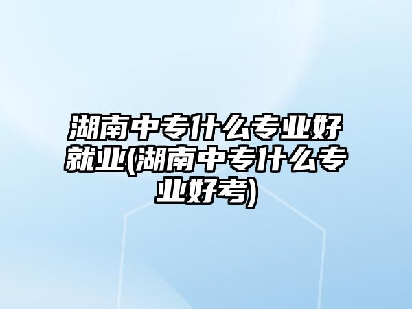 湖南中專什么專業(yè)好就業(yè)(湖南中專什么專業(yè)好考)