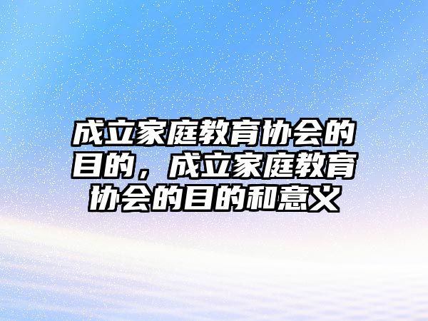 成立家庭教育協(xié)會(huì)的目的，成立家庭教育協(xié)會(huì)的目的和意義