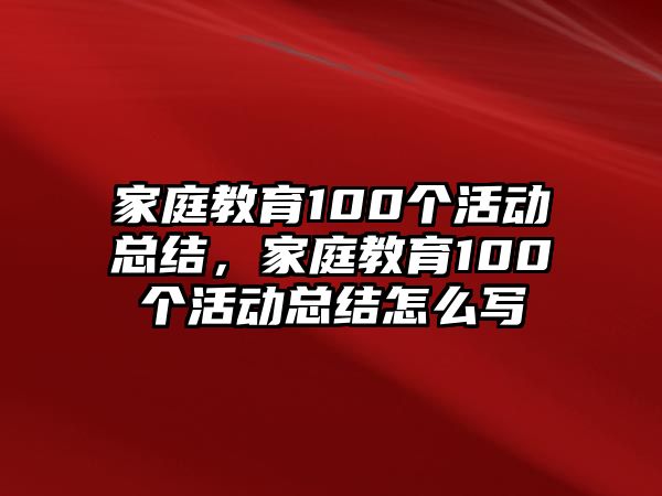 家庭教育100個活動總結(jié)，家庭教育100個活動總結(jié)怎么寫