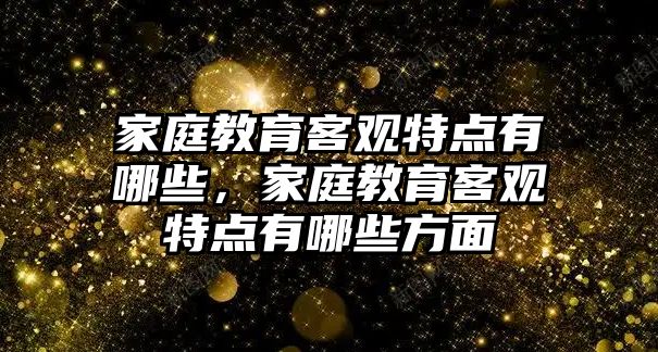 家庭教育客觀特點(diǎn)有哪些，家庭教育客觀特點(diǎn)有哪些方面