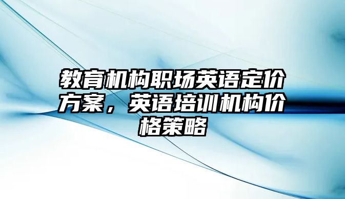 教育機(jī)構(gòu)職場英語定價方案，英語培訓(xùn)機(jī)構(gòu)價格策略