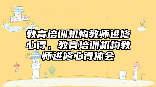 教育培訓機構教師進修心得，教育培訓機構教師進修心得體會