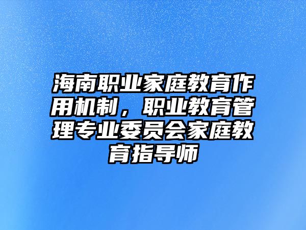 海南職業(yè)家庭教育作用機制，職業(yè)教育管理專業(yè)委員會家庭教育指導師