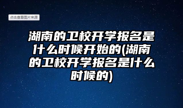 湖南的衛(wèi)校開學報名是什么時候開始的(湖南的衛(wèi)校開學報名是什么時候的)