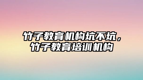 竹子教育機構(gòu)坑不坑，竹子教育培訓(xùn)機構(gòu)