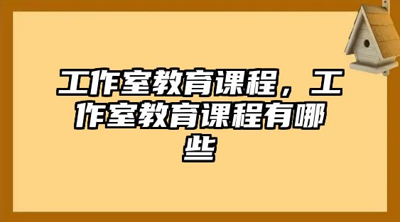 工作室教育課程，工作室教育課程有哪些