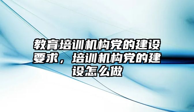 教育培訓機構(gòu)黨的建設(shè)要求，培訓機構(gòu)黨的建設(shè)怎么做