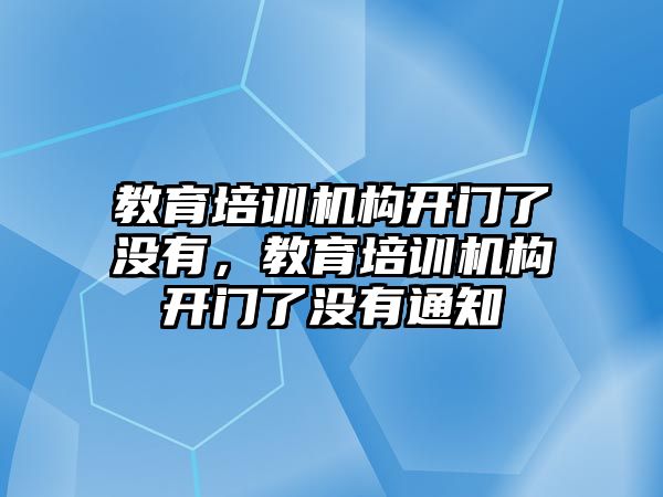 教育培訓(xùn)機(jī)構(gòu)開門了沒有，教育培訓(xùn)機(jī)構(gòu)開門了沒有通知