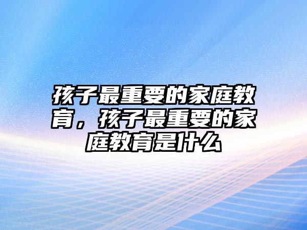 孩子最重要的家庭教育，孩子最重要的家庭教育是什么