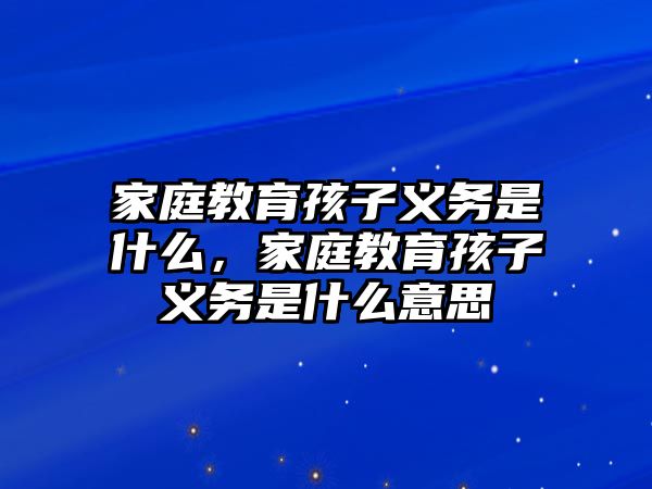 家庭教育孩子義務(wù)是什么，家庭教育孩子義務(wù)是什么意思