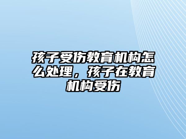 孩子受傷教育機構(gòu)怎么處理，孩子在教育機構(gòu)受傷