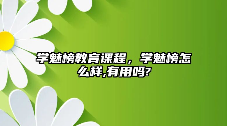 學(xué)魅榜教育課程，學(xué)魅榜怎么樣,有用嗎?