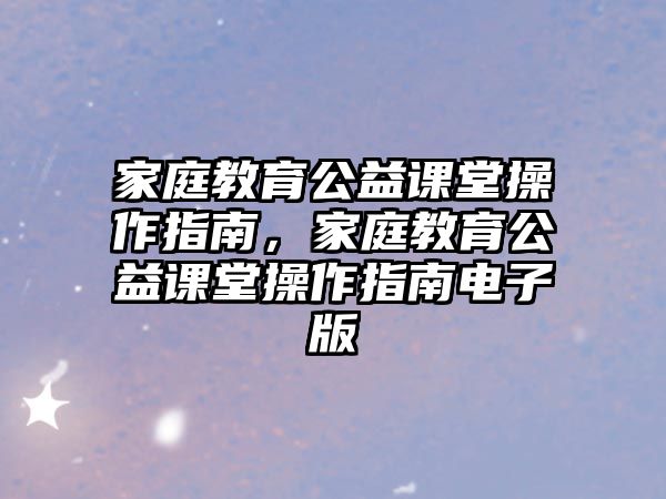 家庭教育公益課堂操作指南，家庭教育公益課堂操作指南電子版