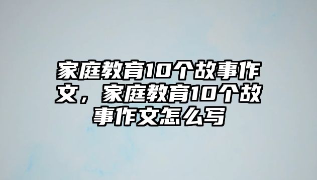 家庭教育10個故事作文，家庭教育10個故事作文怎么寫