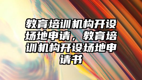 教育培訓機構開設場地申請，教育培訓機構開設場地申請書