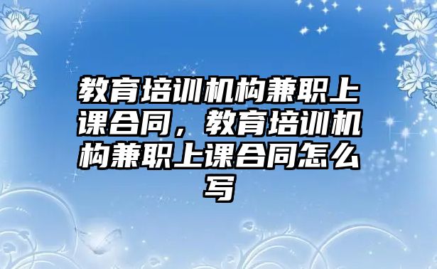 教育培訓(xùn)機(jī)構(gòu)兼職上課合同，教育培訓(xùn)機(jī)構(gòu)兼職上課合同怎么寫