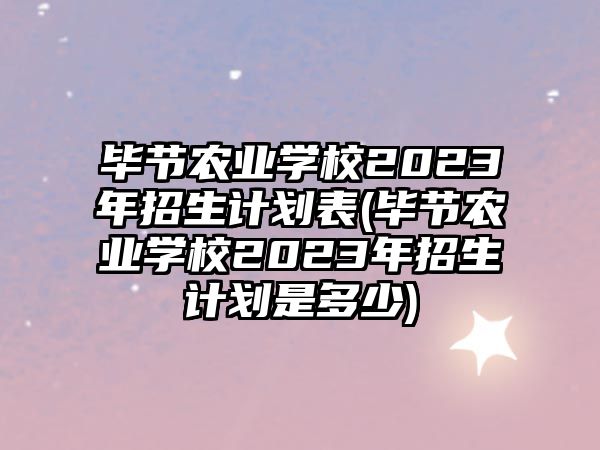 畢節(jié)農(nóng)業(yè)學校2023年招生計劃表(畢節(jié)農(nóng)業(yè)學校2023年招生計劃是多少)