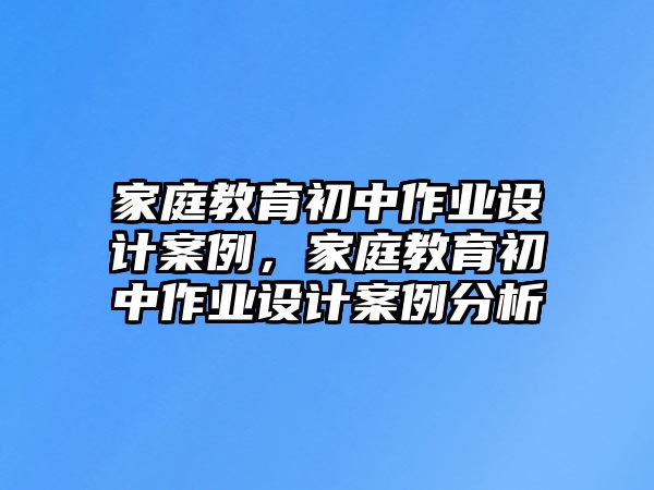 家庭教育初中作業(yè)設(shè)計案例，家庭教育初中作業(yè)設(shè)計案例分析