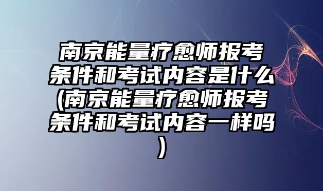 南京能量療愈師報(bào)考條件和考試內(nèi)容是什么(南京能量療愈師報(bào)考條件和考試內(nèi)容一樣嗎)