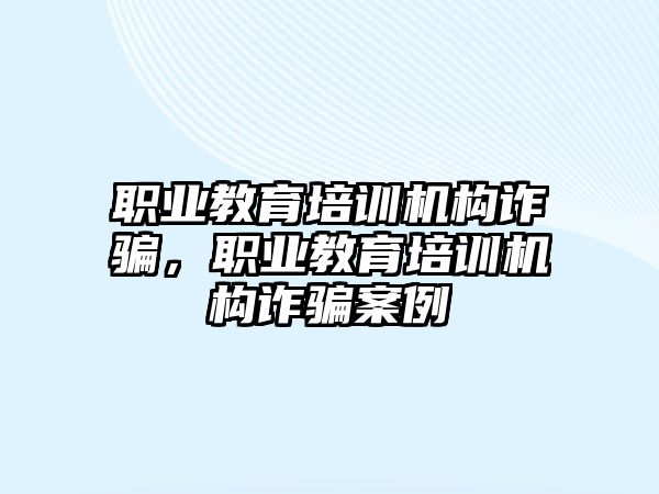 職業(yè)教育培訓(xùn)機(jī)構(gòu)詐騙，職業(yè)教育培訓(xùn)機(jī)構(gòu)詐騙案例