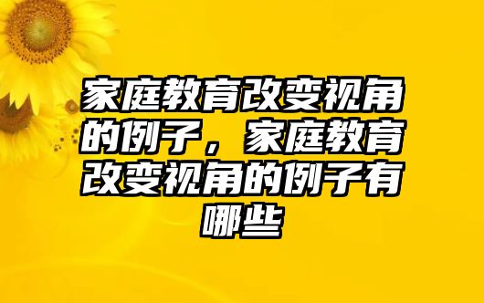 家庭教育改變視角的例子，家庭教育改變視角的例子有哪些