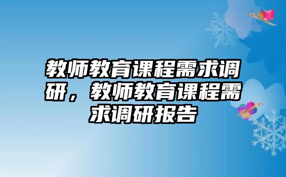 教師教育課程需求調(diào)研，教師教育課程需求調(diào)研報(bào)告