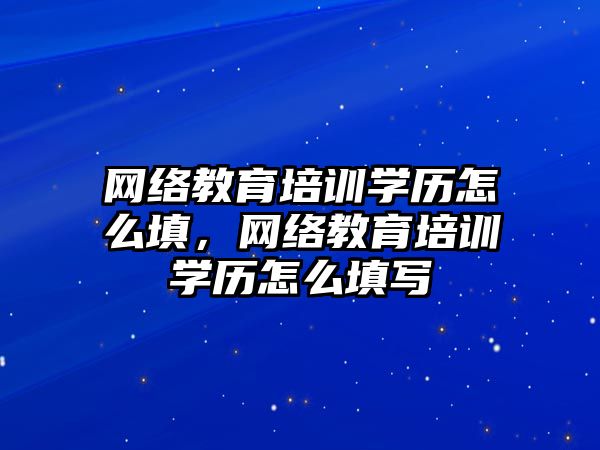 網絡教育培訓學歷怎么填，網絡教育培訓學歷怎么填寫