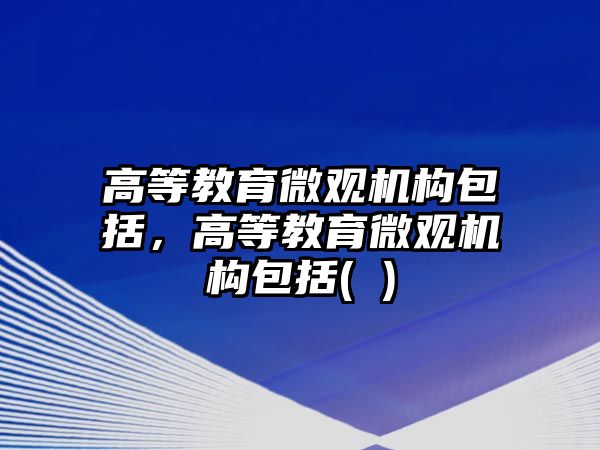 高等教育微觀機(jī)構(gòu)包括，高等教育微觀機(jī)構(gòu)包括( )