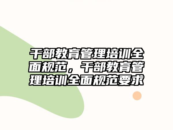 干部教育管理培訓(xùn)全面規(guī)范，干部教育管理培訓(xùn)全面規(guī)范要求